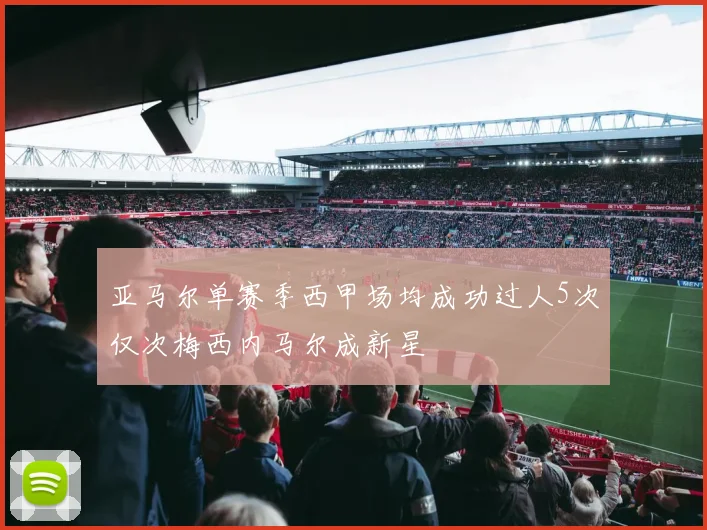 亚马尔单赛季西甲场均成功过人5次仅次梅西内马尔成新星