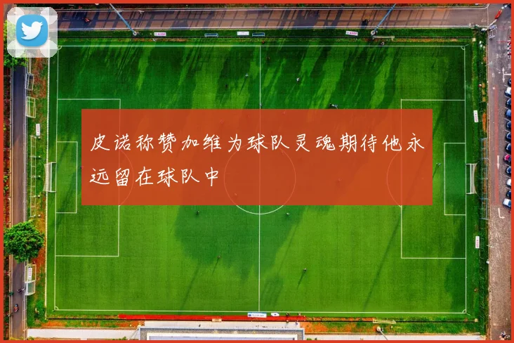 皮诺称赞加维为球队灵魂期待他永远留在球队中