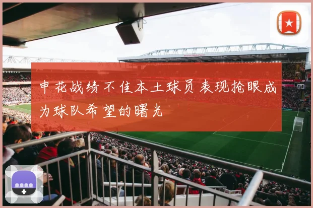 申花战绩不佳本土球员表现抢眼成为球队希望的曙光