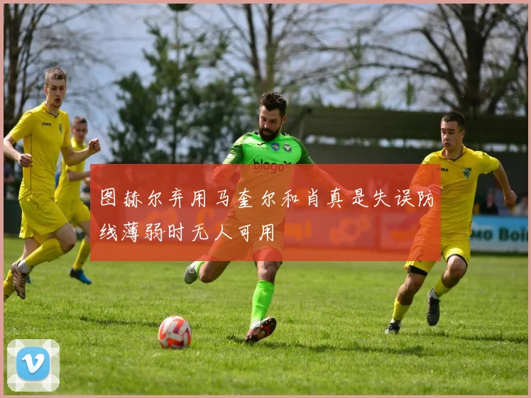 图赫尔弃用马奎尔和肖真是失误防线薄弱时无人可用