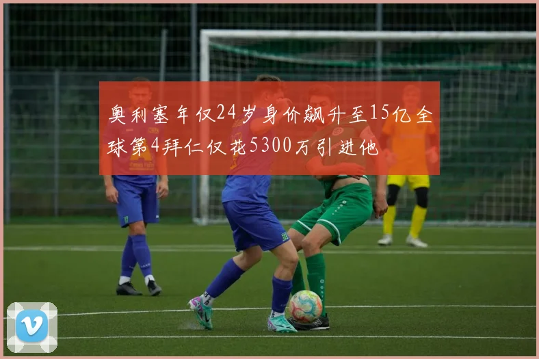 奥利塞年仅24岁身价飙升至15亿全球第4拜仁仅花5300万引进他