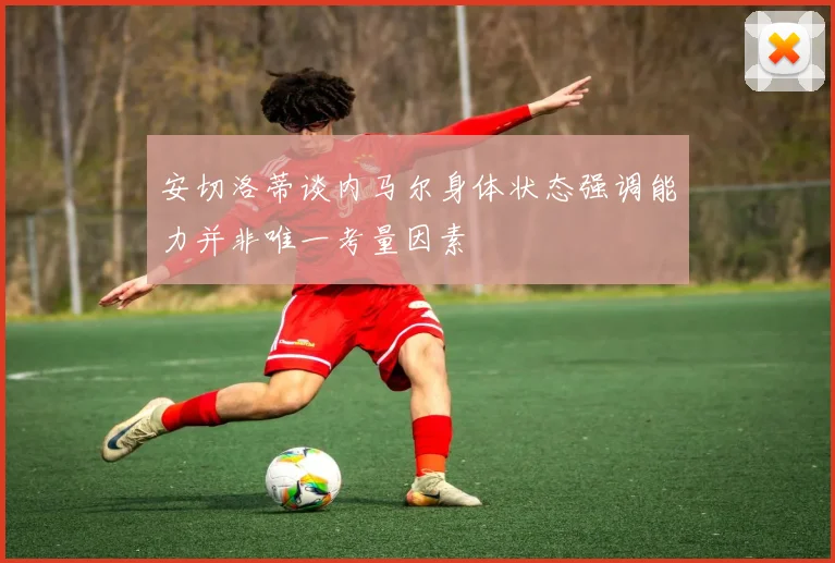 安切洛蒂谈内马尔身体状态强调能力并非唯一考量因素