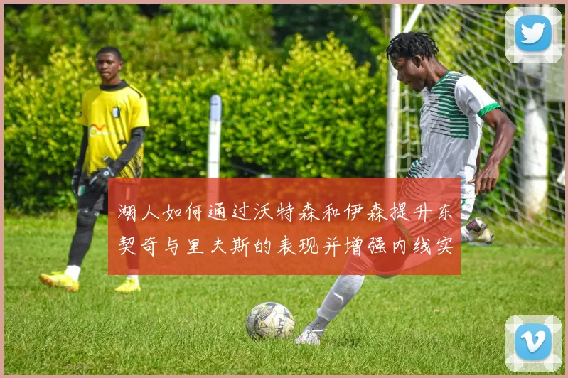 湖人如何通过沃特森和伊森提升东契奇与里夫斯的表现并增强内线实力