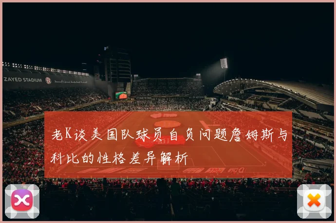 老K谈美国队球员自负问题詹姆斯与科比的性格差异解析