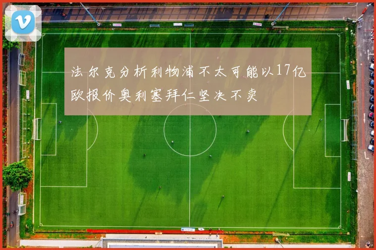 法尔克分析利物浦不太可能以17亿欧报价奥利塞拜仁坚决不卖