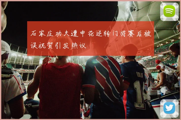 石家庄功夫遭申花逆转门将赛后被误祝贺引发热议